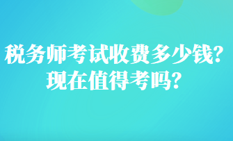 稅務(wù)師考試收費多少錢？現(xiàn)在值得考嗎？