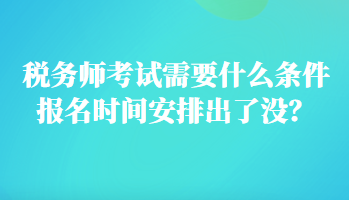 稅務(wù)師考試需要什么條件報名時間安排出了沒？