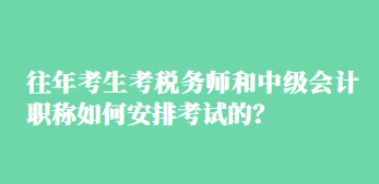 往年考生考稅務師和中級會計職稱如何安排考試