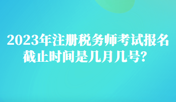 2023年注冊稅務師考試報名截止時間是幾月幾號？