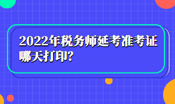 2022年稅務(wù)師延考準(zhǔn)考證哪天打印？