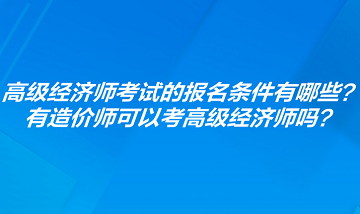 高級(jí)經(jīng)濟(jì)師考試的報(bào)名條件有哪些？有造價(jià)師可以考高級(jí)經(jīng)濟(jì)師嗎