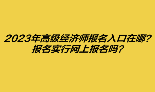 2023年高級經(jīng)濟師報名入口在哪？報名實行網(wǎng)上報名嗎？