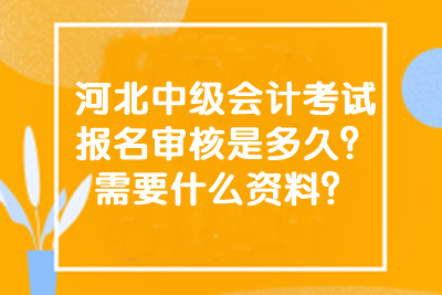 河北中級(jí)會(huì)計(jì)考試報(bào)名審核是多久？需要什么資料？