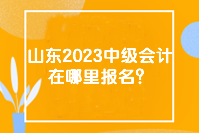 山東2023中級會計在哪里報名？