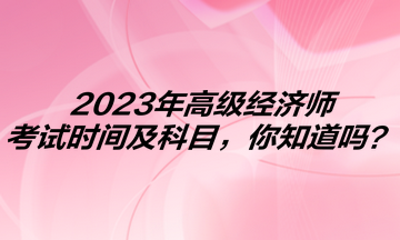 2023年高級(jí)經(jīng)濟(jì)師考試時(shí)間及科目，你知道嗎？