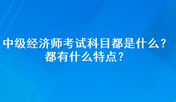 中級經(jīng)濟師考試科目都是什么？都有什么特點？