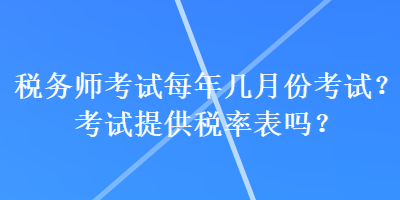 稅務(wù)師考試每年幾月份考試？考試提供稅率表嗎？