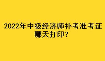 2022年中級經(jīng)濟師補考準(zhǔn)考證哪天打??？