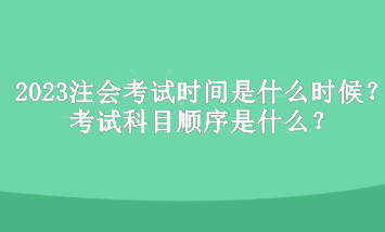 2023年注冊會計(jì)師考試時間是什么時候？考試科目順序是什么？