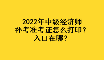 2022年中級(jí)經(jīng)濟(jì)師補(bǔ)考準(zhǔn)考證怎么打印？入口在哪？