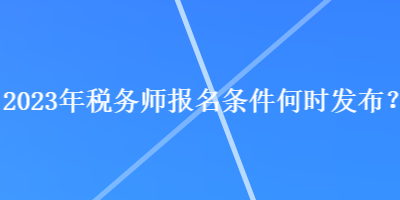 2023年稅務(wù)師報名條件何時發(fā)布？