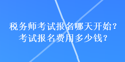 稅務(wù)師考試報(bào)名哪天開始？考試報(bào)名費(fèi)用多少錢？