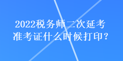 2022稅務(wù)師二次延考準(zhǔn)考證什么時候打?。? suffix=