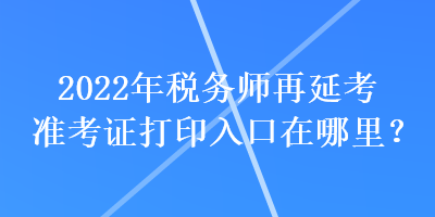 2022年稅務(wù)師再延考準(zhǔn)考證打印入口在哪里？