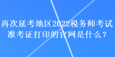 再次延考地區(qū)2022稅務(wù)師考試準(zhǔn)考證打印的官網(wǎng)是什么？