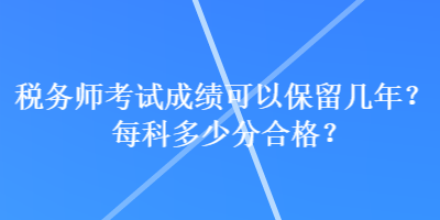 稅務(wù)師考試成績(jī)可以保留幾年？每科多少分合格？