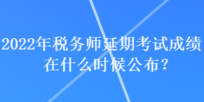 2022年稅務(wù)師延期考試成績(jī)?cè)谑裁磿r(shí)候公布？