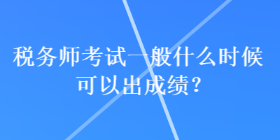 稅務(wù)師考試一般什么時(shí)候可以出成績？