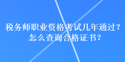 稅務(wù)師職業(yè)資格考試幾年通過？怎么查詢合格證書？