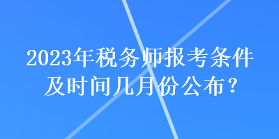 2023年稅務(wù)師報(bào)考條件及時(shí)間幾月份公布？