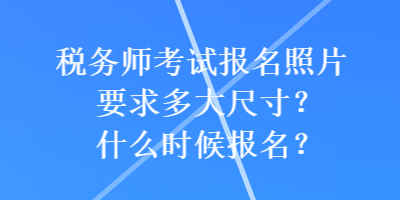 稅務師考試報名照片要求多大尺寸？什么時候報名？