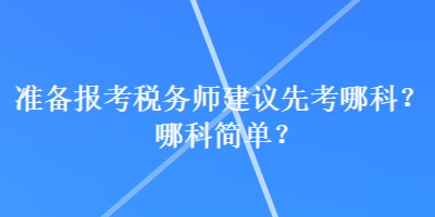 準(zhǔn)備報考稅務(wù)師建議先考哪科？哪科簡單？