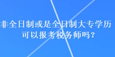 非全日制或是全日制大專學(xué)歷可以報考稅務(wù)師嗎？