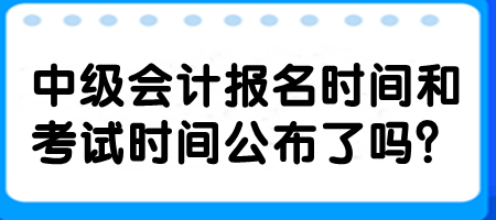 中級(jí)會(huì)計(jì)報(bào)名時(shí)間和考試時(shí)間公布了嗎？