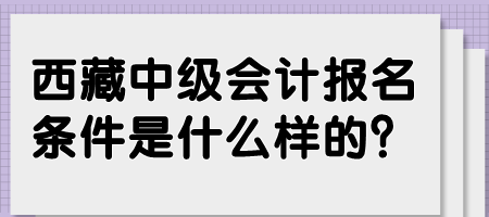 西藏中級會計報名條件是什么樣的？