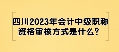 四川2023年會計中級職稱資格審核方式是什么？