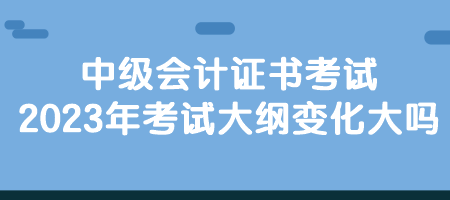 中級(jí)會(huì)計(jì)證書考試2023年考試大綱變化大嗎