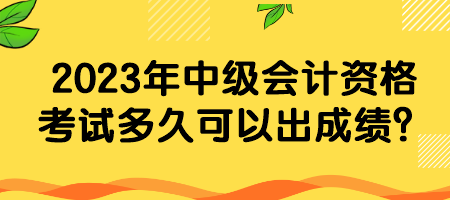 2023年中級會計資格考試多久可以出成績？