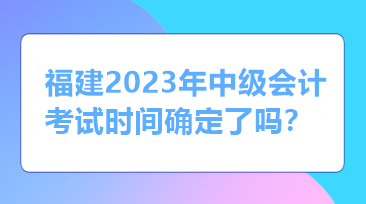 福建2023年中級(jí)會(huì)計(jì)考試時(shí)間確定了嗎？