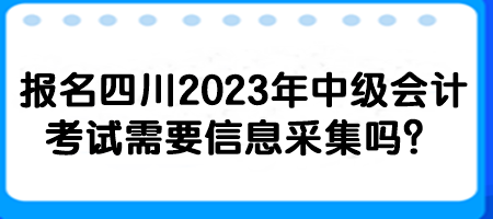 報(bào)名四川2023年中級(jí)會(huì)計(jì)考試需要信息采集嗎？