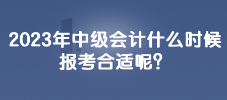 2023年中級(jí)會(huì)計(jì)什么時(shí)候報(bào)考合適呢？