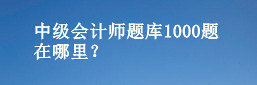 中級會計師題庫1000題在哪里？