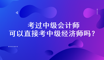 考過中級會計師可以直接考中級經(jīng)濟師嗎？