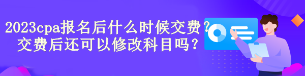 2023cpa報名后什么時候交費(fèi)？交費(fèi)后還可以修改科目嗎？