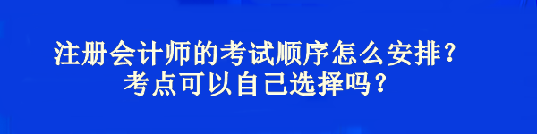 注冊(cè)會(huì)計(jì)師的考試順序怎么安排？考點(diǎn)可以自己選擇嗎？