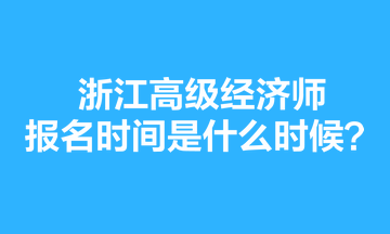 浙江高級經(jīng)濟(jì)師報名時間是什么時候？