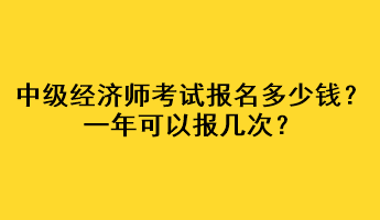 中級(jí)經(jīng)濟(jì)師考試報(bào)名多少錢？一年可以報(bào)幾次？