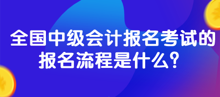 全國中級會計報名考試的報名流程是什么？