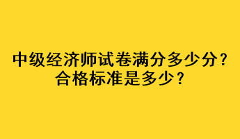 中級經濟師試卷滿分多少分？合格標準是多少？