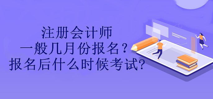 注冊(cè)會(huì)計(jì)師一般幾月份報(bào)名？報(bào)名后什么時(shí)候考試?