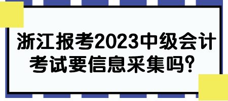 浙江報(bào)考2023中級(jí)會(huì)計(jì)考試要信息采集嗎？