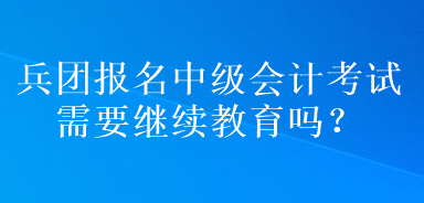 兵團(tuán)報(bào)名中級(jí)會(huì)計(jì)考試需要繼續(xù)教育嗎？