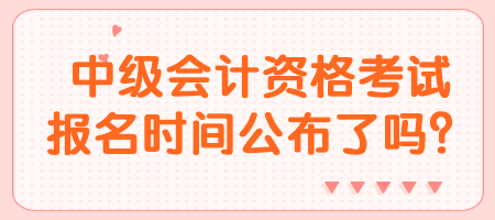 中級會計資格考試報名時間公布了嗎？