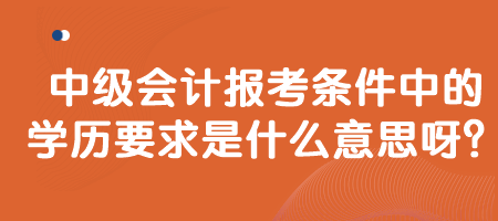 中級(jí)會(huì)計(jì)報(bào)考條件中的學(xué)歷要求是什么意思呀？