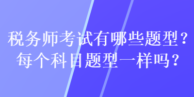 稅務(wù)師考試有哪些題型？每個(gè)科目題型一樣嗎？